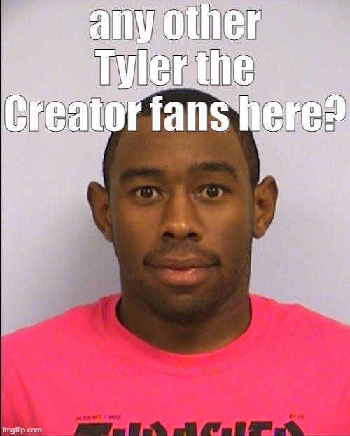 t my beloved | any other Tyler the Creator fans here? | made w/ Imgflip meme maker
