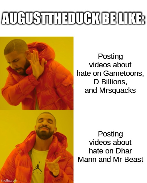 He should hate on content farms. | AUGUSTTHEDUCK BE LIKE:; Posting videos about hate on Gametoons, D Billions, and Mrsquacks; Posting videos about hate on Dhar Mann and Mr Beast | image tagged in memes,drake hotline bling | made w/ Imgflip meme maker
