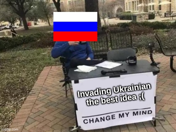 Change My Mind | Invading Ukrainian the best idea ;( | image tagged in memes,change my mind | made w/ Imgflip meme maker