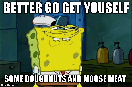 Don't You Squidward Meme | BETTER GO GET YOUSELF SOME DOUGHNUTS AND MOOSE MEAT | image tagged in memes,dont you squidward | made w/ Imgflip meme maker