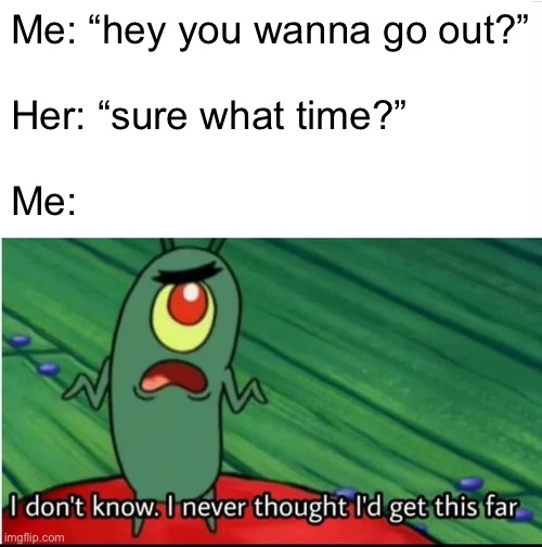 Le fun stream | Me: “hey you wanna go out?”
 
Her: “sure what time?”
 
Me: | image tagged in i didnt think i would get this far | made w/ Imgflip meme maker