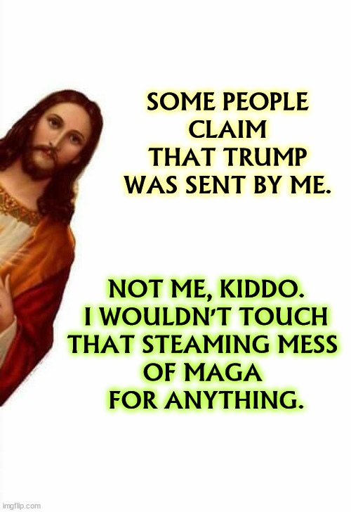 He must have come from the Other Place. | SOME PEOPLE CLAIM THAT TRUMP WAS SENT BY ME. NOT ME, KIDDO.
 I WOULDN'T TOUCH 
THAT STEAMING MESS 
OF MAGA 
FOR ANYTHING. | image tagged in jesus watcha doin,jesus,jesus christ,trump,maga | made w/ Imgflip meme maker