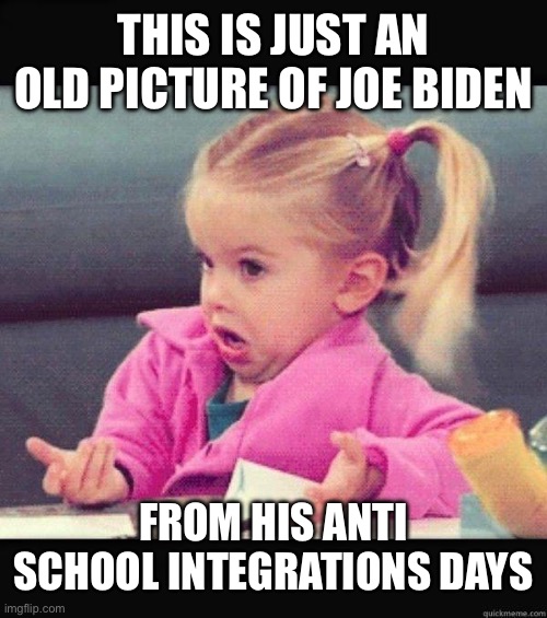 I dont know girl | THIS IS JUST AN OLD PICTURE OF JOE BIDEN FROM HIS ANTI SCHOOL INTEGRATIONS DAYS | image tagged in i dont know girl | made w/ Imgflip meme maker