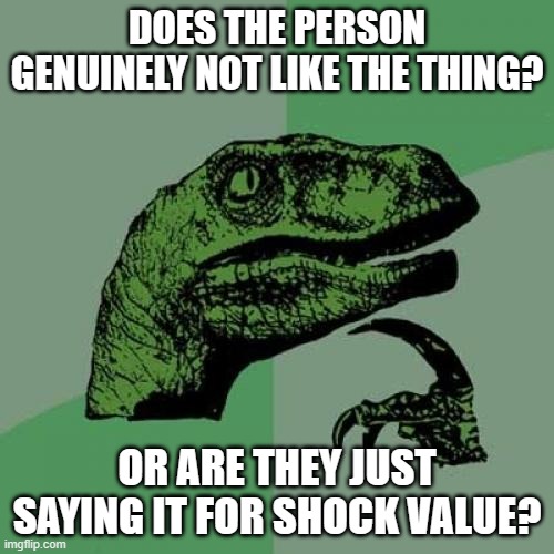 Philosoraptor | DOES THE PERSON GENUINELY NOT LIKE THE THING? OR ARE THEY JUST SAYING IT FOR SHOCK VALUE? | image tagged in memes,philosoraptor | made w/ Imgflip meme maker