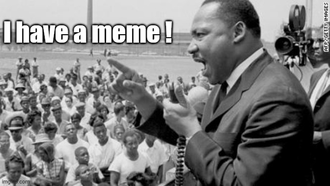 MLK speech | I have a meme ! | image tagged in speech,funny memes | made w/ Imgflip meme maker