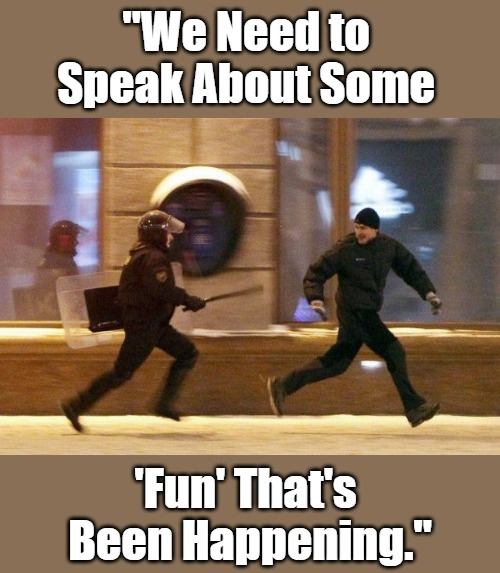 Police Chasing Guy | "We Need to 

Speak About Some 'Fun' That's 

Been Happening." | image tagged in police chasing guy | made w/ Imgflip meme maker