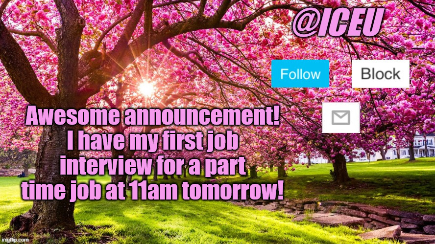 Let's goooo | Awesome announcement! I have my first job interview for a part time job at 11am tomorrow! | image tagged in iceu spring template | made w/ Imgflip meme maker