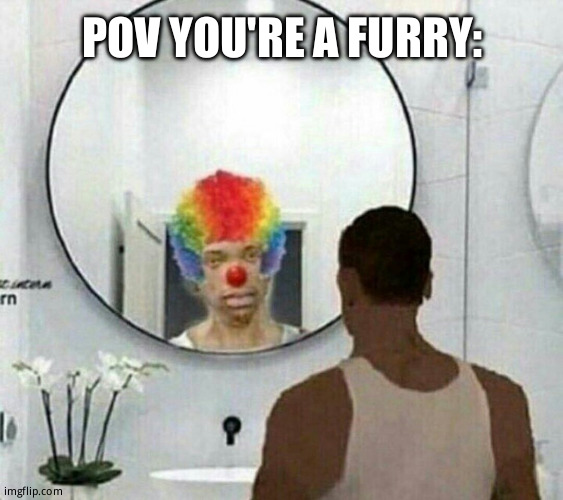 Every last one | POV YOU'RE A FURRY: | image tagged in clown meme mirror cj,anti furry | made w/ Imgflip meme maker