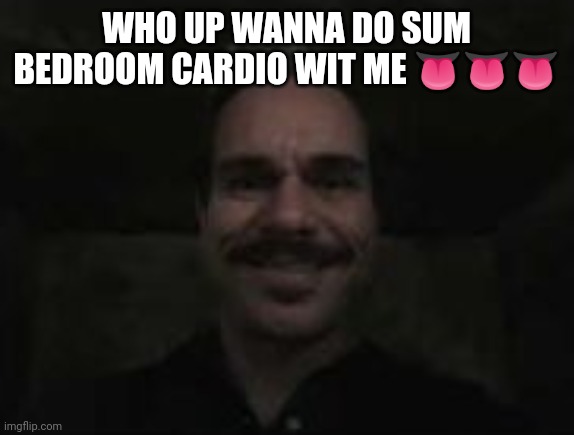 i'm bit of a freak fr | WHO UP WANNA DO SUM BEDROOM CARDIO WIT ME 👅👅👅 | image tagged in lalo salamanca | made w/ Imgflip meme maker
