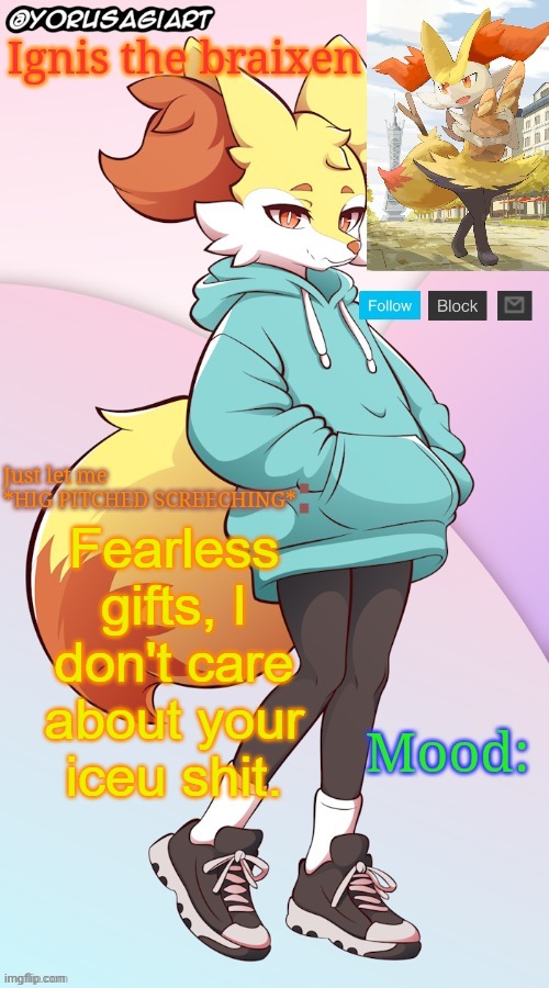 Take that someplace else | Fearless gifts, I don't care about your iceu shit. | image tagged in ignis the braixen announcement template | made w/ Imgflip meme maker