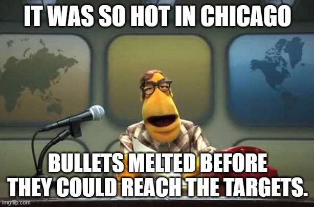 IT WAS SO HOT IN CHICAGO BULLETS MELTED BEFORE THEY COULD REACH THE TARGETS. | image tagged in muppet news flash | made w/ Imgflip meme maker