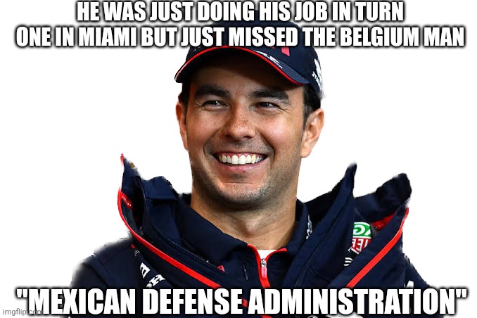 Mexican Minister of defense | HE WAS JUST DOING HIS JOB IN TURN ONE IN MIAMI BUT JUST MISSED THE BELGIUM MAN; "MEXICAN DEFENSE ADMINISTRATION" | image tagged in sergio perez | made w/ Imgflip meme maker