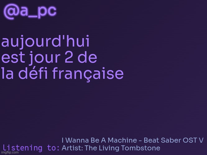 theres prob gonna be an english only rule bc of me | @a_pc; aujourd'hui est jour 2 de la défi française; I Wanna Be A Machine - Beat Saber OST V
Artist: The Living Tombstone | image tagged in a_pc's temp 3 | made w/ Imgflip meme maker