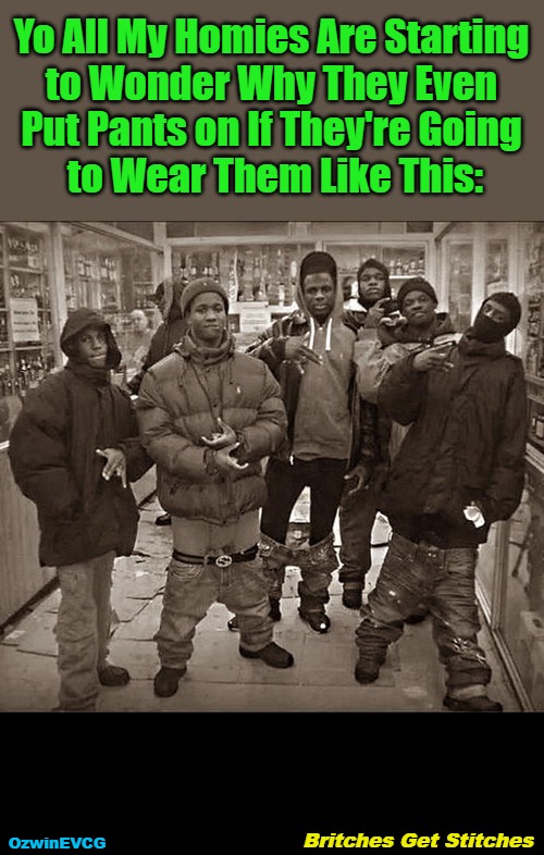 Britches Get Stitches [NV] | Yo All My Homies Are Starting 

to Wonder Why They Even 

Put Pants on If They're Going 

to Wear Them Like This:; OzwinEVCG; Britches Get Stitches | image tagged in memes,gangs,fashion,funny,diy fails,deep thoughts | made w/ Imgflip meme maker