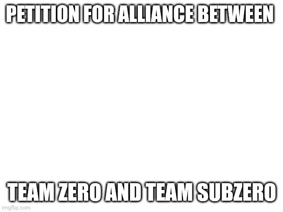 Blank White Template | PETITION FOR ALLIANCE BETWEEN; TEAM ZERO AND TEAM SUBZERO | image tagged in blank white template | made w/ Imgflip meme maker