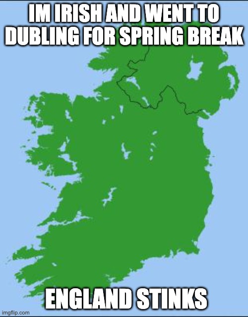 Ireland | IM IRISH AND WENT TO DUBLING FOR SPRING BREAK; ENGLAND STINKS | image tagged in ireland | made w/ Imgflip meme maker