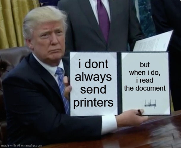 Trump Bill Signing Meme | i dont always send printers; but when i do, i read the document | image tagged in memes,trump bill signing,random,a random meme,donald trump,bruh | made w/ Imgflip meme maker