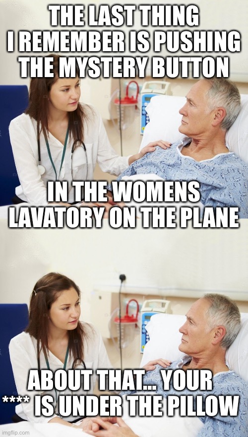 THE LAST THING I REMEMBER IS PUSHING THE MYSTERY BUTTON IN THE WOMENS LAVATORY ON THE PLANE ABOUT THAT… YOUR **** IS UNDER THE PILLOW | image tagged in doctor with patient | made w/ Imgflip meme maker