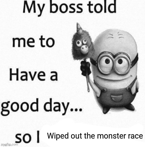 so i | Wiped out the monster race | image tagged in so i | made w/ Imgflip meme maker