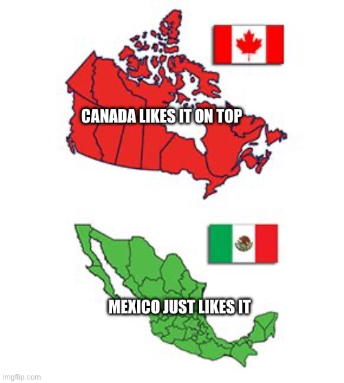 Canada like it on top | CANADA LIKES IT ON TOP; MEXICO JUST LIKES IT | image tagged in canada mexico | made w/ Imgflip meme maker