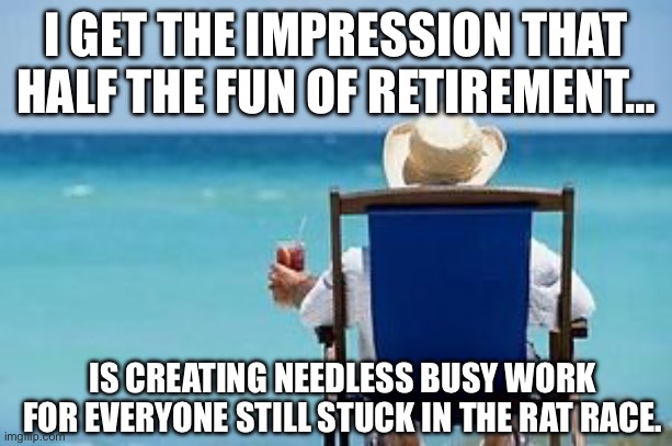 1/2 the fun of retirement…. | I GET THE IMPRESSION THAT HALF THE FUN OF RETIREMENT…; IS CREATING NEEDLESS BUSY WORK FOR EVERYONE STILL STUCK IN THE RAT RACE. | image tagged in retirement | made w/ Imgflip meme maker