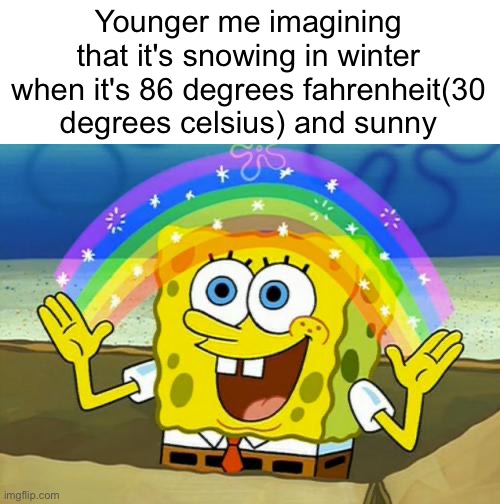 Spongebob's Imagination Rainbow | Younger me imagining that it's snowing in winter when it's 86 degrees fahrenheit(30 degrees celsius) and sunny | image tagged in spongebob's imagination rainbow | made w/ Imgflip meme maker