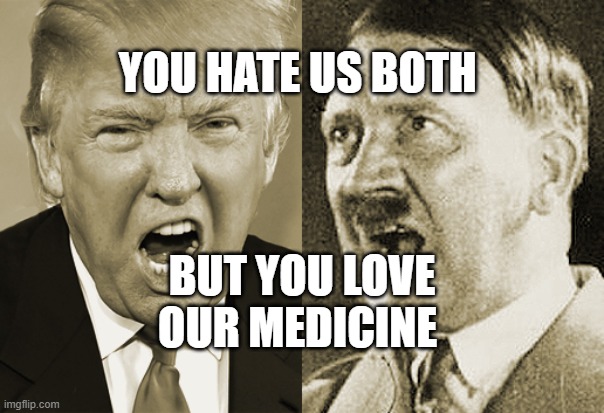 Trump Hitler  | YOU HATE US BOTH; BUT YOU LOVE OUR MEDICINE | image tagged in trump hitler | made w/ Imgflip meme maker
