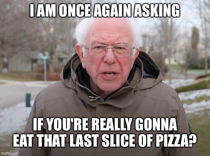 Bernie Sanders Once Again Asking | I AM ONCE AGAIN ASKING; IF YOU'RE REALLY GONNA EAT THAT LAST SLICE OF PIZZA? | image tagged in bernie sanders once again asking,pizza,funny,lol,lol so funny,memes | made w/ Imgflip meme maker