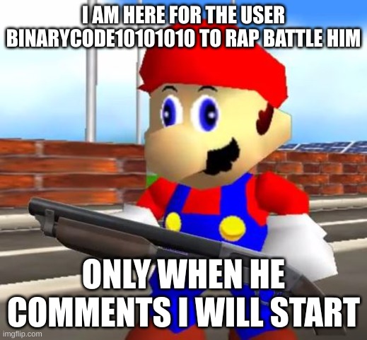 SMG4 Shotgun Mario | I AM HERE FOR THE USER BINARYCODE10101010 TO RAP BATTLE HIM; ONLY WHEN HE COMMENTS I WILL START | image tagged in smg4 shotgun mario | made w/ Imgflip meme maker