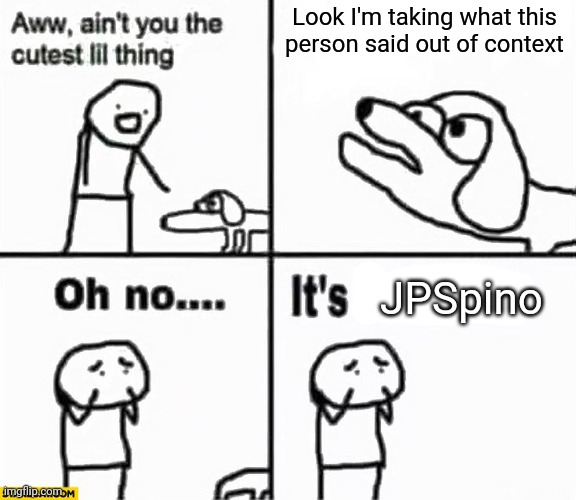 Oh no it's retarded! | Look I'm taking what this person said out of context; JPSpino | image tagged in oh no it's retarded | made w/ Imgflip meme maker