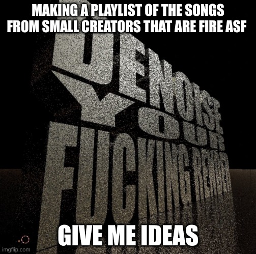 denoise your fucking render | MAKING A PLAYLIST OF THE SONGS FROM SMALL CREATORS THAT ARE FIRE ASF; GIVE ME IDEAS | image tagged in denoise your fucking render | made w/ Imgflip meme maker