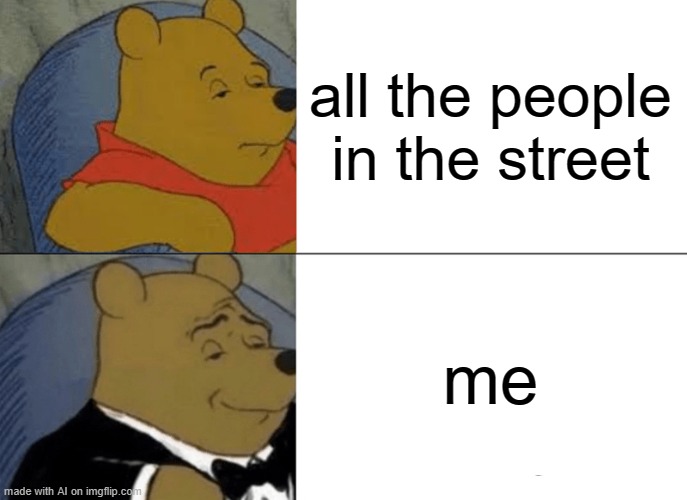 Tuxedo Winnie The Pooh | all the people in the street; me | image tagged in memes,tuxedo winnie the pooh | made w/ Imgflip meme maker