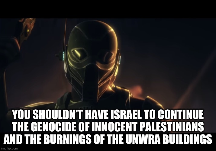 Clone assassin describing human rights to haters | YOU SHOULDN’T HAVE ISRAEL TO CONTINUE THE GENOCIDE OF INNOCENT PALESTINIANS AND THE BURNINGS OF THE UNWRA BUILDINGS | image tagged in clone assassin with a yellow laser sword | made w/ Imgflip meme maker