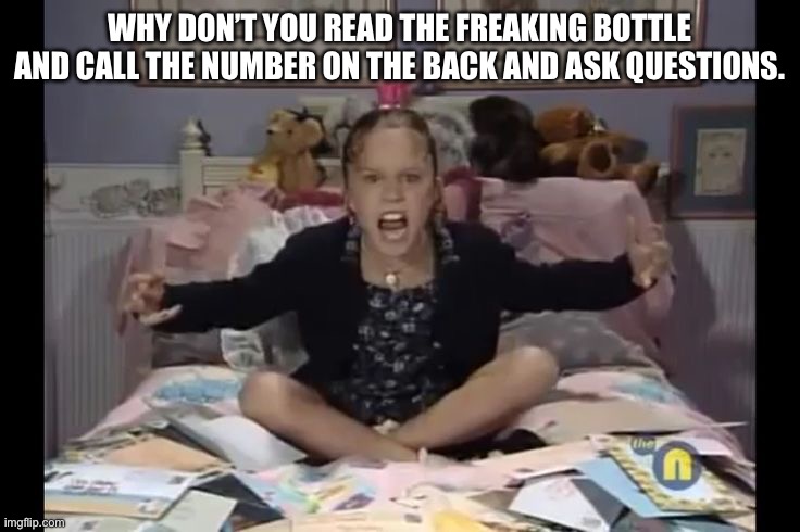 WHY DON’T YOU READ THE FREAKING BOTTLE AND CALL THE NUMBER ON THE BACK AND ASK QUESTIONS. | made w/ Imgflip meme maker