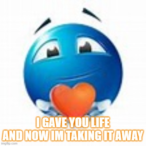 I GAVE YOU LIFE AND NOW IM TAKING IT AWAY | made w/ Imgflip meme maker
