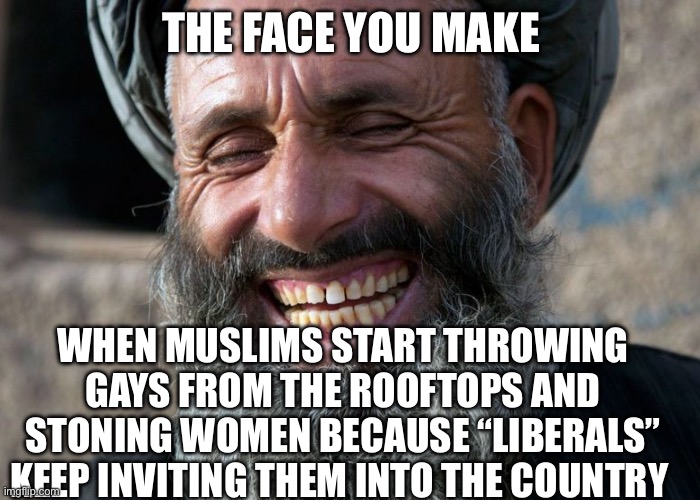 We told them | THE FACE YOU MAKE; WHEN MUSLIMS START THROWING GAYS FROM THE ROOFTOPS AND STONING WOMEN BECAUSE “LIBERALS” KEEP INVITING THEM INTO THE COUNTRY | image tagged in laughing terrorist,politics,political meme,muslims | made w/ Imgflip meme maker