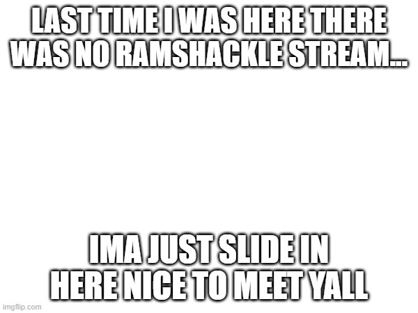 hi :3 | LAST TIME I WAS HERE THERE WAS NO RAMSHACKLE STREAM... IMA JUST SLIDE IN HERE NICE TO MEET YALL | made w/ Imgflip meme maker