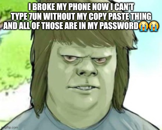 My mom | I BROKE MY PHONE NOW I CAN'T TYPE 7UN WITHOUT MY COPY PASTE THING AND ALL OF THOSE ARE IN MY PASSWORD😭😭 | image tagged in my mom | made w/ Imgflip meme maker