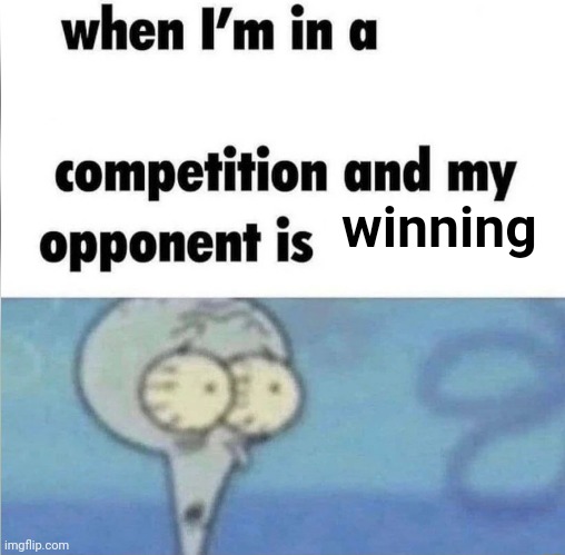 whe i'm in a competition and my opponent is | winning | image tagged in whe i'm in a competition and my opponent is | made w/ Imgflip meme maker