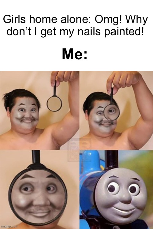 Trains are awesome | Girls home alone: Omg! Why don’t I get my nails painted! Me: | image tagged in memes,thomas the tank engine | made w/ Imgflip meme maker