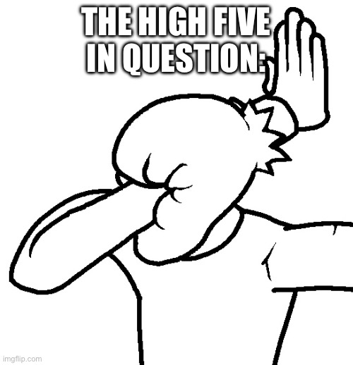 Extreme Facepalm | THE HIGH FIVE IN QUESTION: | image tagged in extreme facepalm | made w/ Imgflip meme maker