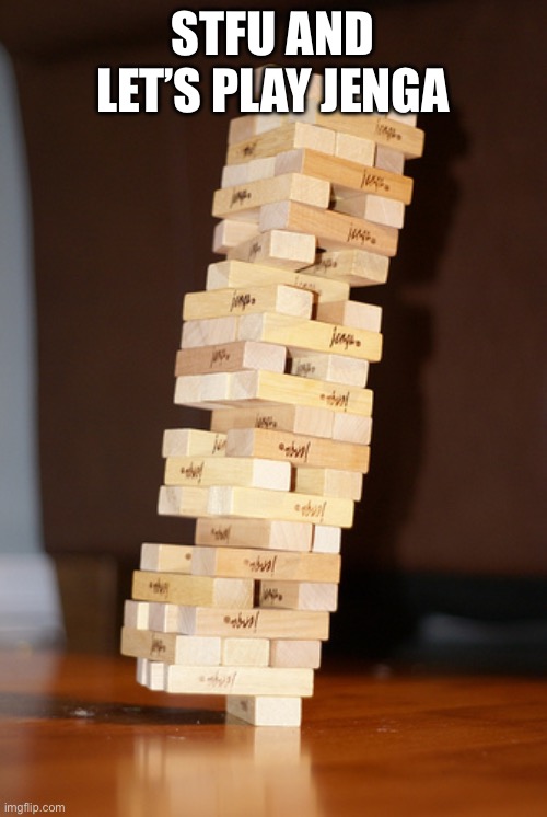 Jenga Madness | STFU AND LET’S PLAY JENGA | image tagged in jenga madness | made w/ Imgflip meme maker