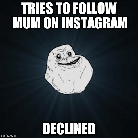 Forever Alone | TRIES TO FOLLOW MUM ON INSTAGRAM DECLINED | image tagged in memes,forever alone | made w/ Imgflip meme maker