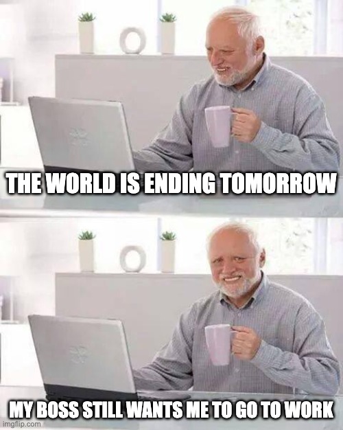 Hide the Pain Harold | THE WORLD IS ENDING TOMORROW; MY BOSS STILL WANTS ME TO GO TO WORK | image tagged in memes,hide the pain harold | made w/ Imgflip meme maker