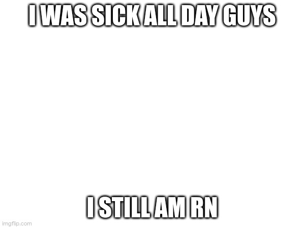 I WAS SICK ALL DAY GUYS; I STILL AM RN | made w/ Imgflip meme maker