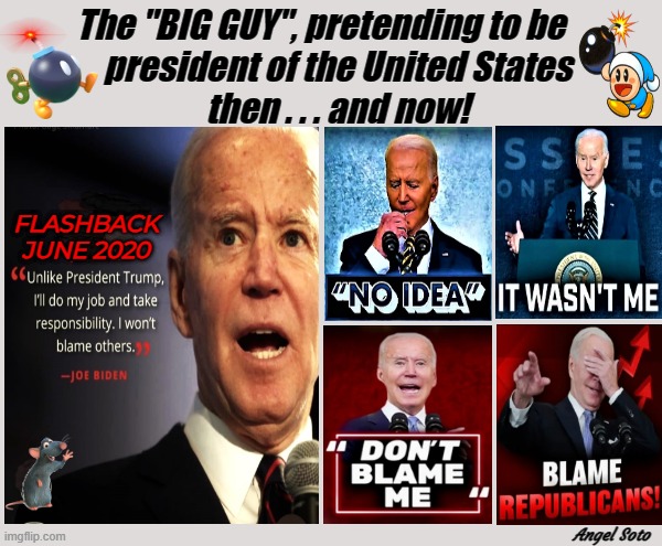 Biden, the irresponsible president | The "BIG GUY", pretending to be     
president of the United States


then . . . and now! FLASHBACK
JUNE 2020; Angel Soto | image tagged in biden plays the blame game,joe biden,the big guy,not my president,but that's not my fault,flashback | made w/ Imgflip meme maker