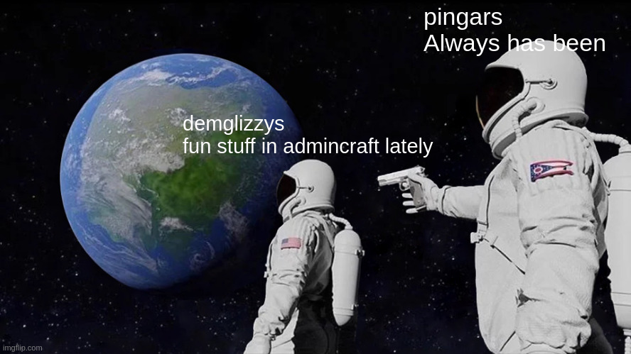 only surfhosting discord customers will get this joke | pingars
Always has been; demglizzys
fun stuff in admincraft lately | image tagged in memes,always has been | made w/ Imgflip meme maker