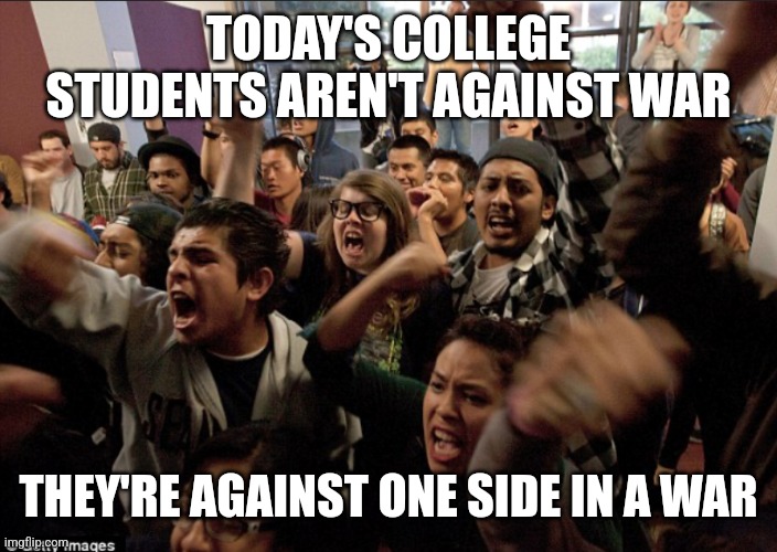 Angry college students | TODAY'S COLLEGE STUDENTS AREN'T AGAINST WAR; THEY'RE AGAINST ONE SIDE IN A WAR | image tagged in angry college students | made w/ Imgflip meme maker