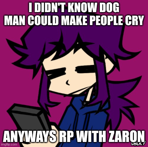 IDGAF Zaron | I DIDN'T KNOW DOG MAN COULD MAKE PEOPLE CRY; ANYWAYS RP WITH ZARON | image tagged in idgaf zaron | made w/ Imgflip meme maker
