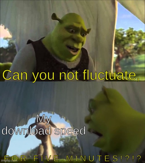 Download speed moment | Can you not fluctuate, My download speed; F O R   F I V E   M I N U T E S ! ? ! ? | image tagged in shrek five minutes,download,memes,funny,it,real | made w/ Imgflip meme maker